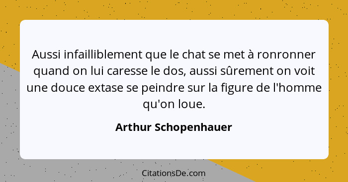 Aussi infailliblement que le chat se met à ronronner quand on lui caresse le dos, aussi sûrement on voit une douce extase se pei... - Arthur Schopenhauer