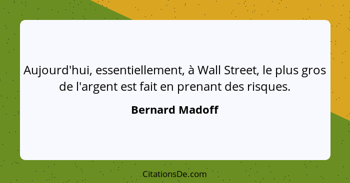 Aujourd'hui, essentiellement, à Wall Street, le plus gros de l'argent est fait en prenant des risques.... - Bernard Madoff
