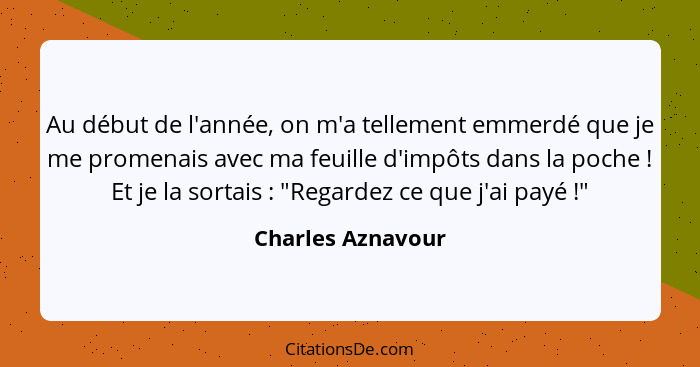 Au début de l'année, on m'a tellement emmerdé que je me promenais avec ma feuille d'impôts dans la poche ! Et je la sortais&nb... - Charles Aznavour