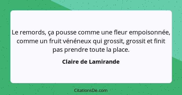 Le remords, ça pousse comme une fleur empoisonnée, comme un fruit vénéneux qui grossit, grossit et finit pas prendre toute la pl... - Claire de Lamirande