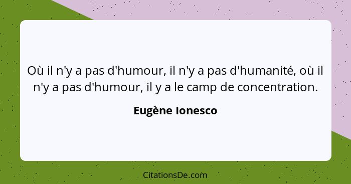 Où il n'y a pas d'humour, il n'y a pas d'humanité, où il n'y a pas d'humour, il y a le camp de concentration.... - Eugène Ionesco