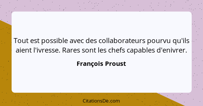Tout est possible avec des collaborateurs pourvu qu'ils aient l'ivresse. Rares sont les chefs capables d'enivrer.... - François Proust