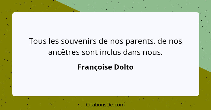 Tous les souvenirs de nos parents, de nos ancêtres sont inclus dans nous.... - Françoise Dolto