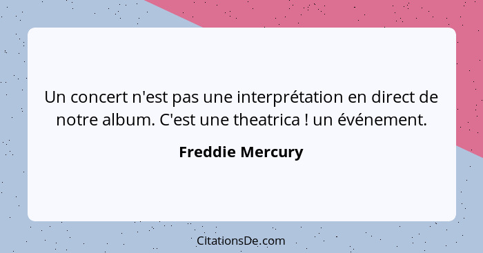 Un concert n'est pas une interprétation en direct de notre album. C'est une theatrica ! un événement.... - Freddie Mercury