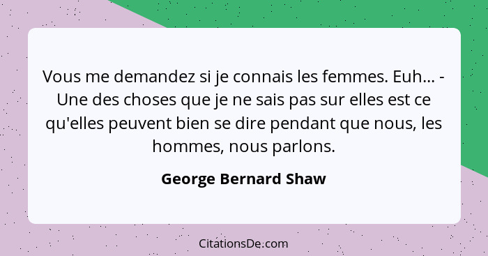 Vous me demandez si je connais les femmes. Euh... - Une des choses que je ne sais pas sur elles est ce qu'elles peuvent bien se... - George Bernard Shaw