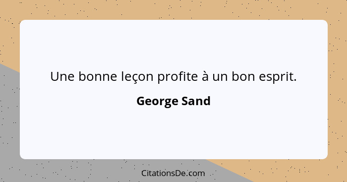 Une bonne leçon profite à un bon esprit.... - George Sand