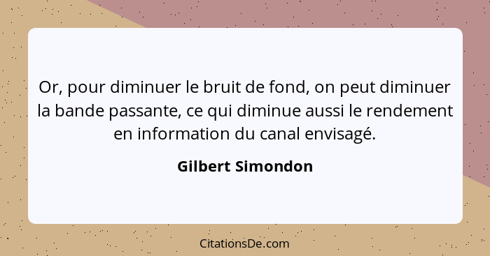 Or, pour diminuer le bruit de fond, on peut diminuer la bande passante, ce qui diminue aussi le rendement en information du canal e... - Gilbert Simondon