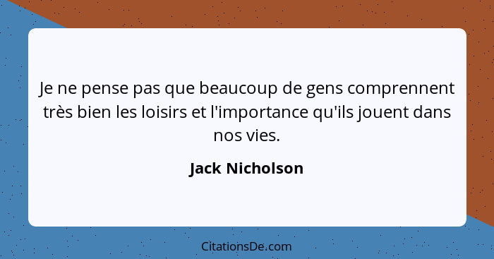 Je ne pense pas que beaucoup de gens comprennent très bien les loisirs et l'importance qu'ils jouent dans nos vies.... - Jack Nicholson