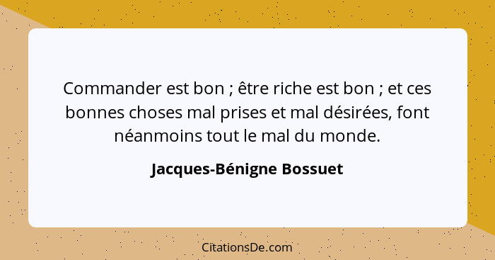 Commander est bon ; être riche est bon ; et ces bonnes choses mal prises et mal désirées, font néanmoins tout le m... - Jacques-Bénigne Bossuet