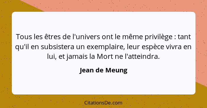 Tous les êtres de l'univers ont le même privilège : tant qu'il en subsistera un exemplaire, leur espèce vivra en lui, et jamais l... - Jean de Meung