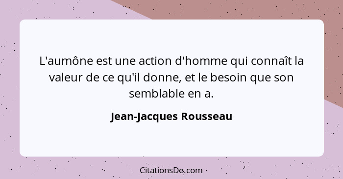 L'aumône est une action d'homme qui connaît la valeur de ce qu'il donne, et le besoin que son semblable en a.... - Jean-Jacques Rousseau