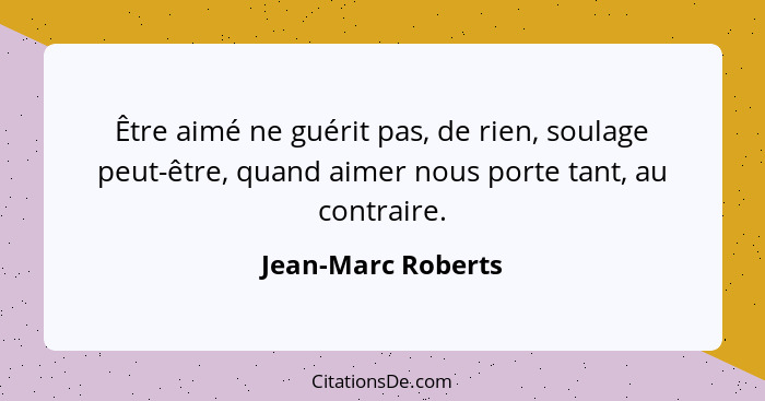 Être aimé ne guérit pas, de rien, soulage peut-être, quand aimer nous porte tant, au contraire.... - Jean-Marc Roberts