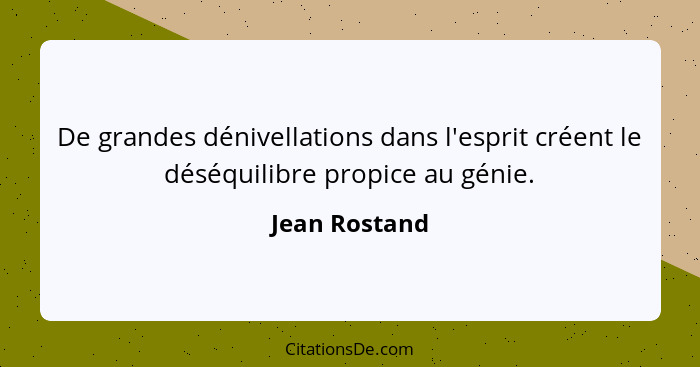 De grandes dénivellations dans l'esprit créent le déséquilibre propice au génie.... - Jean Rostand