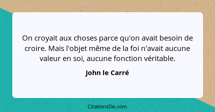 On croyait aux choses parce qu'on avait besoin de croire. Mais l'objet même de la foi n'avait aucune valeur en soi, aucune fonction vé... - John le Carré