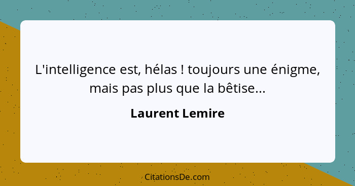 L'intelligence est, hélas ! toujours une énigme, mais pas plus que la bêtise...... - Laurent Lemire