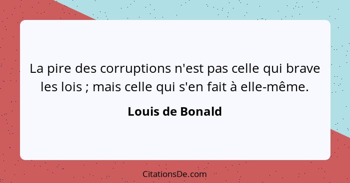 La pire des corruptions n'est pas celle qui brave les lois ; mais celle qui s'en fait à elle-même.... - Louis de Bonald