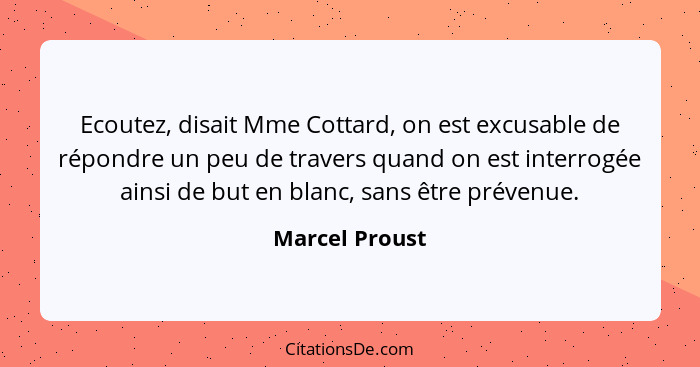 Ecoutez, disait Mme Cottard, on est excusable de répondre un peu de travers quand on est interrogée ainsi de but en blanc, sans être p... - Marcel Proust