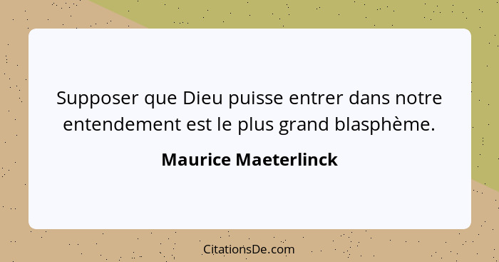 Supposer que Dieu puisse entrer dans notre entendement est le plus grand blasphème.... - Maurice Maeterlinck