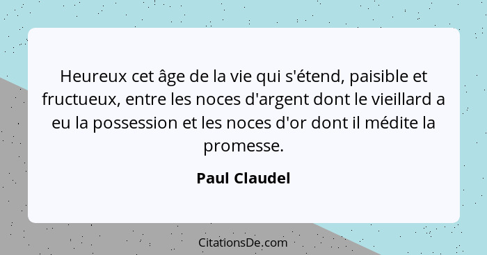 Heureux cet âge de la vie qui s'étend, paisible et fructueux, entre les noces d'argent dont le vieillard a eu la possession et les noce... - Paul Claudel