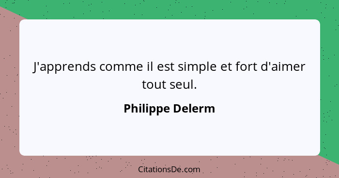 J'apprends comme il est simple et fort d'aimer tout seul.... - Philippe Delerm