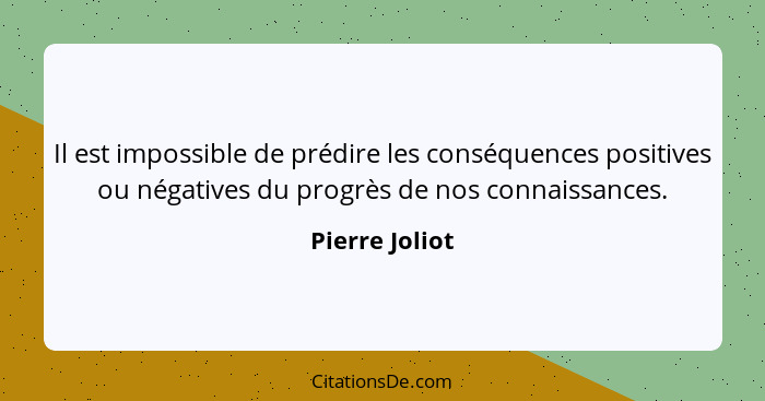 Il est impossible de prédire les conséquences positives ou négatives du progrès de nos connaissances.... - Pierre Joliot