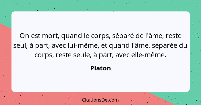 On est mort, quand le corps, séparé de l'âme, reste seul, à part, avec lui-même, et quand l'âme, séparée du corps, reste seule, à part, avec... - Platon