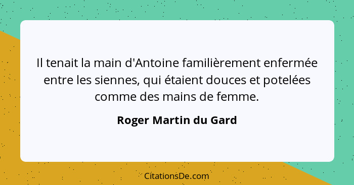 Il tenait la main d'Antoine familièrement enfermée entre les siennes, qui étaient douces et potelées comme des mains de femme.... - Roger Martin du Gard