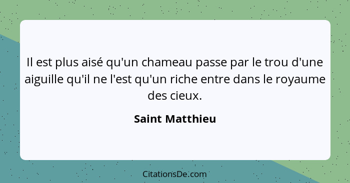 Il est plus aisé qu'un chameau passe par le trou d'une aiguille qu'il ne l'est qu'un riche entre dans le royaume des cieux.... - Saint Matthieu