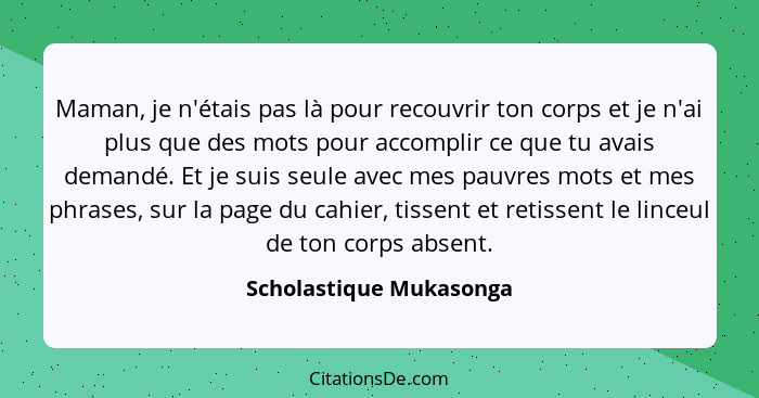 Maman, je n'étais pas là pour recouvrir ton corps et je n'ai plus que des mots pour accomplir ce que tu avais demandé. Et je... - Scholastique Mukasonga