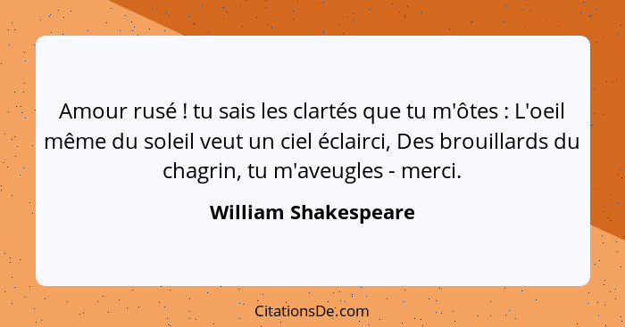 Amour rusé ! tu sais les clartés que tu m'ôtes : L'oeil même du soleil veut un ciel éclairci, Des brouillards du chagr... - William Shakespeare