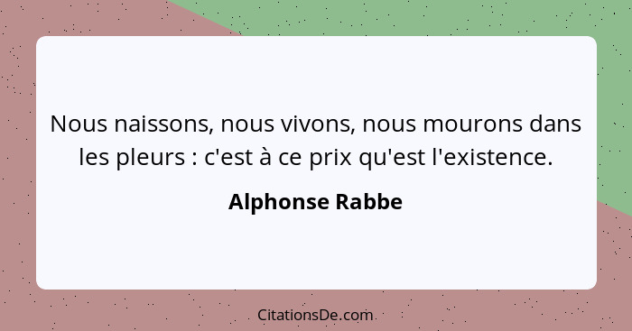 Nous naissons, nous vivons, nous mourons dans les pleurs : c'est à ce prix qu'est l'existence.... - Alphonse Rabbe