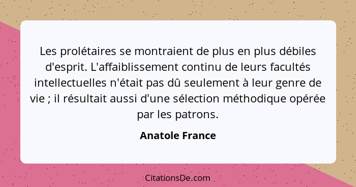 Les prolétaires se montraient de plus en plus débiles d'esprit. L'affaiblissement continu de leurs facultés intellectuelles n'était p... - Anatole France