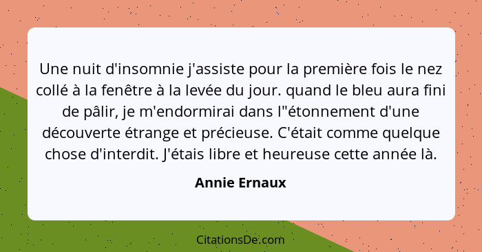 Une nuit d'insomnie j'assiste pour la première fois le nez collé à la fenêtre à la levée du jour. quand le bleu aura fini de pâlir, je... - Annie Ernaux