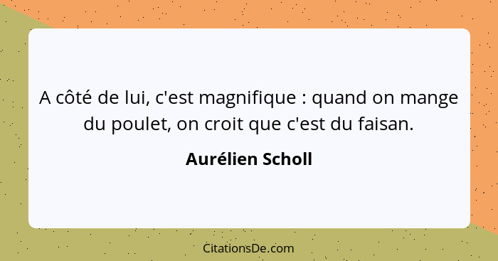 A côté de lui, c'est magnifique : quand on mange du poulet, on croit que c'est du faisan.... - Aurélien Scholl