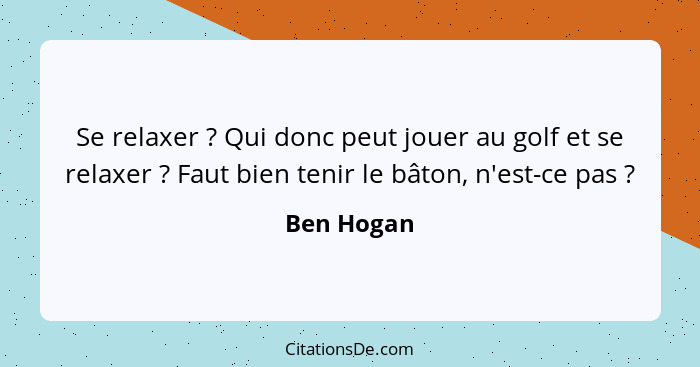 Se relaxer ? Qui donc peut jouer au golf et se relaxer ? Faut bien tenir le bâton, n'est-ce pas ?... - Ben Hogan