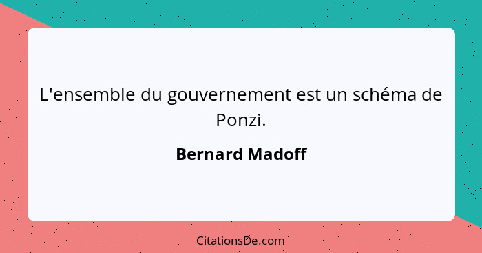 L'ensemble du gouvernement est un schéma de Ponzi.... - Bernard Madoff