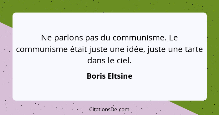 Ne parlons pas du communisme. Le communisme était juste une idée, juste une tarte dans le ciel.... - Boris Eltsine