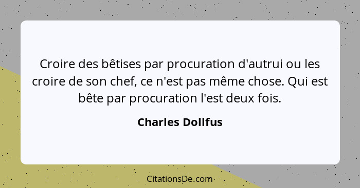 Croire des bêtises par procuration d'autrui ou les croire de son chef, ce n'est pas même chose. Qui est bête par procuration l'est d... - Charles Dollfus