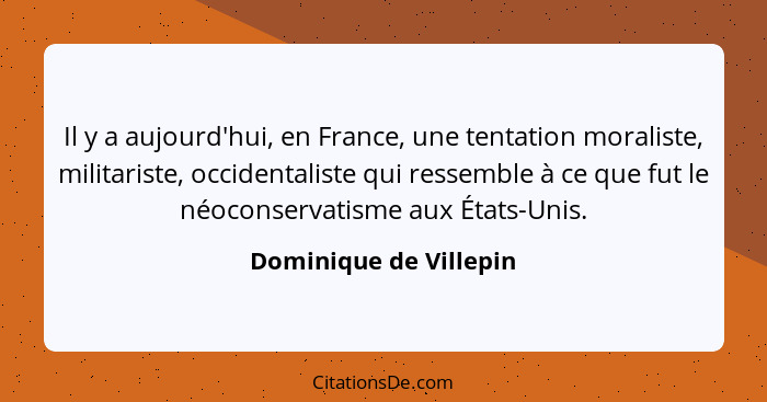 Il y a aujourd'hui, en France, une tentation moraliste, militariste, occidentaliste qui ressemble à ce que fut le néoconservat... - Dominique de Villepin