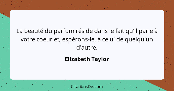 La beauté du parfum réside dans le fait qu'il parle à votre coeur et, espérons-le, à celui de quelqu'un d'autre.... - Elizabeth Taylor