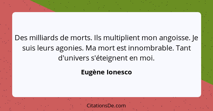 Des milliards de morts. Ils multiplient mon angoisse. Je suis leurs agonies. Ma mort est innombrable. Tant d'univers s'éteignent en m... - Eugène Ionesco