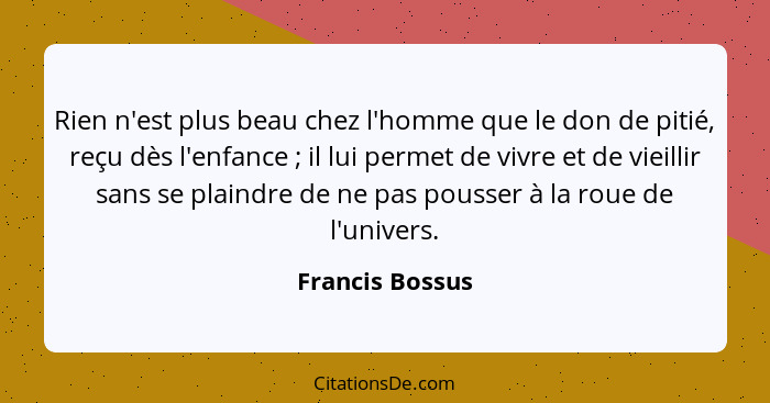 Rien n'est plus beau chez l'homme que le don de pitié, reçu dès l'enfance ; il lui permet de vivre et de vieillir sans se plaind... - Francis Bossus