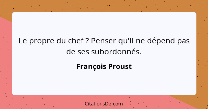 Le propre du chef ? Penser qu'il ne dépend pas de ses subordonnés.... - François Proust