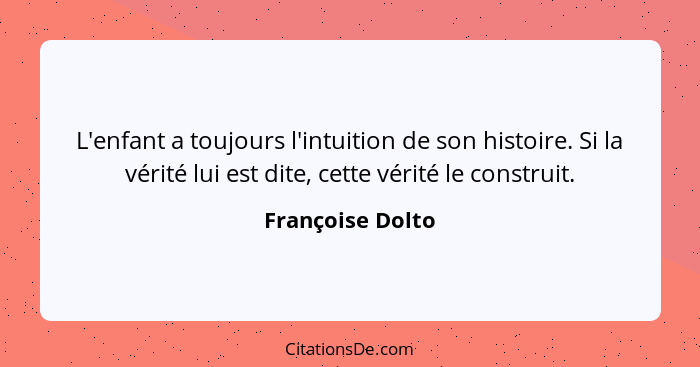 L'enfant a toujours l'intuition de son histoire. Si la vérité lui est dite, cette vérité le construit.... - Françoise Dolto