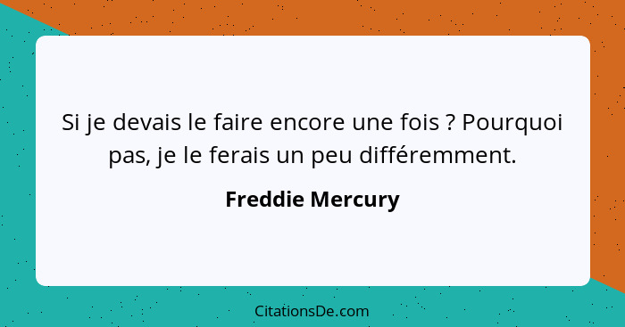 Si je devais le faire encore une fois ? Pourquoi pas, je le ferais un peu différemment.... - Freddie Mercury