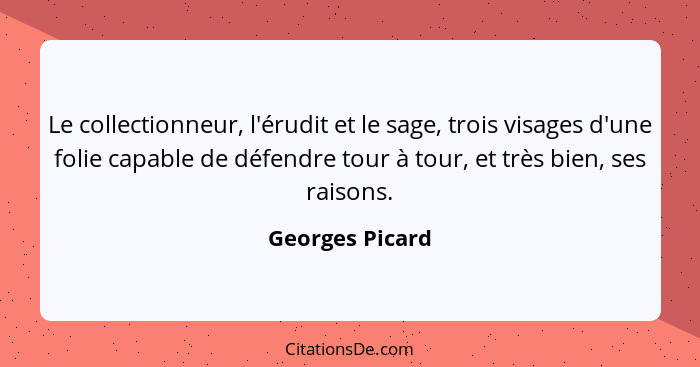 Le collectionneur, l'érudit et le sage, trois visages d'une folie capable de défendre tour à tour, et très bien, ses raisons.... - Georges Picard