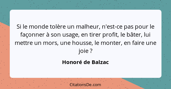 Si le monde tolère un malheur, n'est-ce pas pour le façonner à son usage, en tirer profit, le bâter, lui mettre un mors, une housse... - Honoré de Balzac