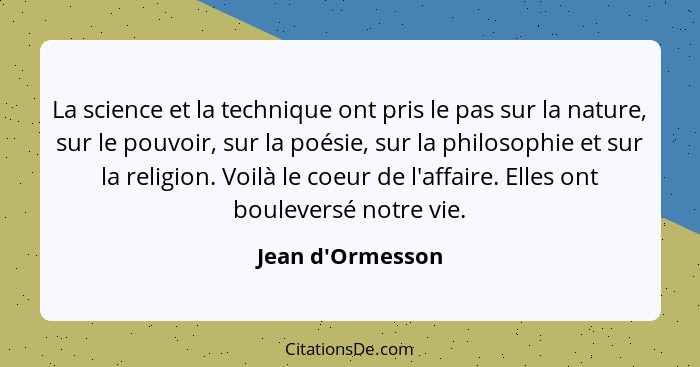 La science et la technique ont pris le pas sur la nature, sur le pouvoir, sur la poésie, sur la philosophie et sur la religion.... - Jean d'Ormesson