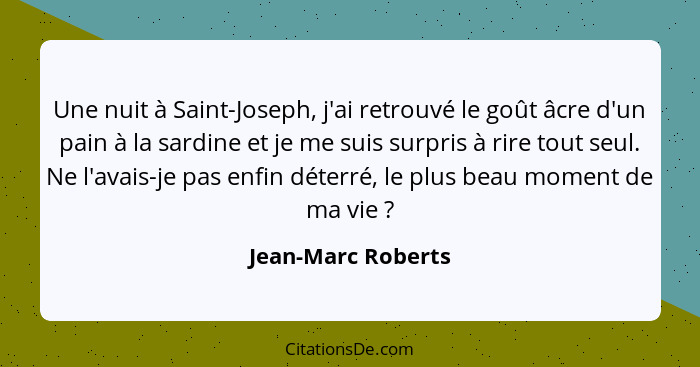 Une nuit à Saint-Joseph, j'ai retrouvé le goût âcre d'un pain à la sardine et je me suis surpris à rire tout seul. Ne l'avais-je p... - Jean-Marc Roberts