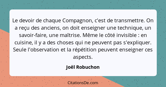 Le devoir de chaque Compagnon, c'est de transmettre. On a reçu des anciens, on doit enseigner une technique, un savoir-faire, une maît... - Joël Robuchon